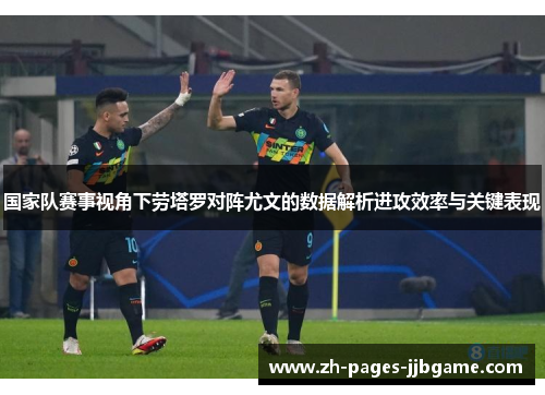 国家队赛事视角下劳塔罗对阵尤文的数据解析进攻效率与关键表现