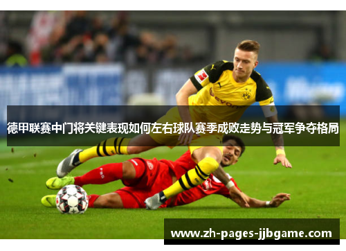 德甲联赛中门将关键表现如何左右球队赛季成败走势与冠军争夺格局 德甲联赛中门将关键表现如何左右球队赛季成败走势与冠军争夺格局