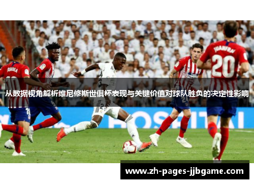 从数据视角解析维尼修斯世俱杯表现与关键价值对球队胜负的决定性影响