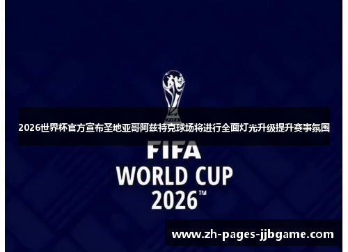 2026世界杯官方宣布圣地亚哥阿兹特克球场将进行全面灯光升级提升赛事氛围