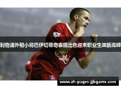 利物浦外租小将巴伊切蒂奇表现出色迎来职业生涯新高峰 利物浦外租小将巴伊切蒂奇表现出色迎来职业生涯新高峰