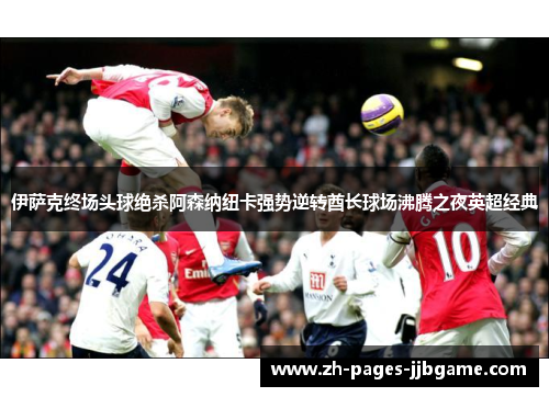 伊萨克终场头球绝杀阿森纳纽卡强势逆转酋长球场沸腾之夜英超经典