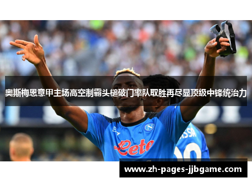 奥斯梅恩意甲主场高空制霸头槌破门率队取胜再尽显顶级中锋统治力 奥斯梅恩意甲主场高空制霸头槌破门率队取胜再尽显顶级中锋统治力