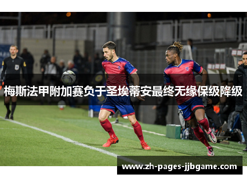 梅斯法甲附加赛负于圣埃蒂安最终无缘保级降级 梅斯法甲附加赛负于圣埃蒂安最终无缘保级降级